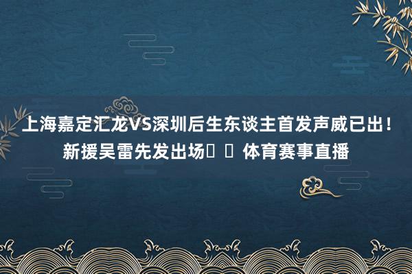 上海嘉定汇龙VS深圳后生东谈主首发声威已出！新援吴雷先发出场​​体育赛事直播