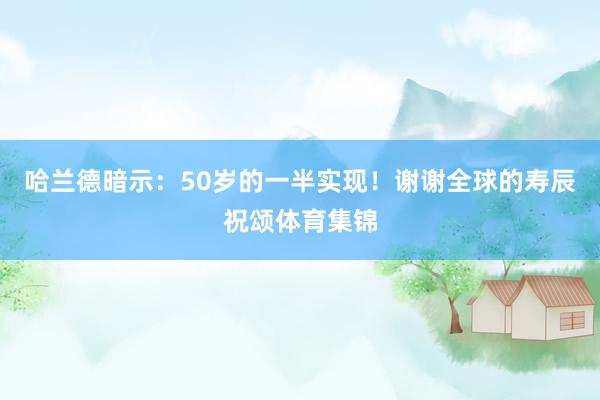 哈兰德暗示：50岁的一半实现！谢谢全球的寿辰祝颂体育集锦