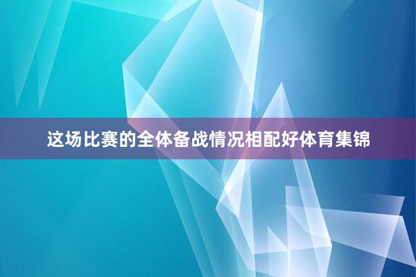 这场比赛的全体备战情况相配好体育集锦