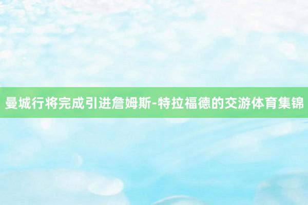 曼城行将完成引进詹姆斯-特拉福德的交游体育集锦