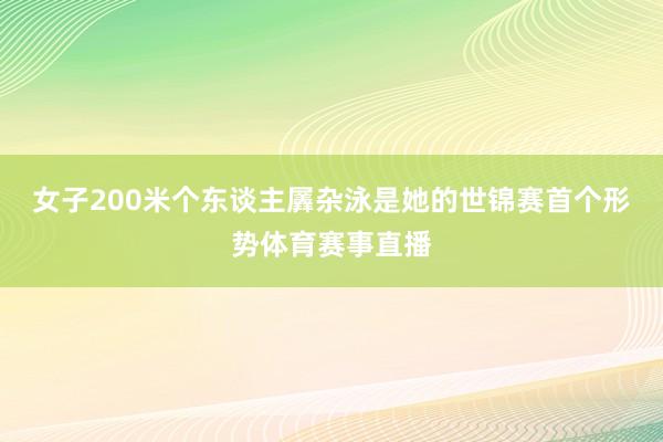 女子200米个东谈主羼杂泳是她的世锦赛首个形势体育赛事直播