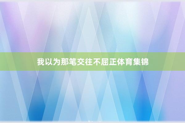我以为那笔交往不屈正体育集锦