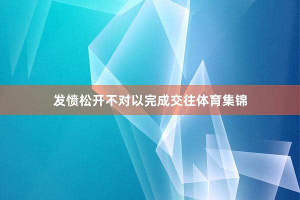 发愤松开不对以完成交往体育集锦