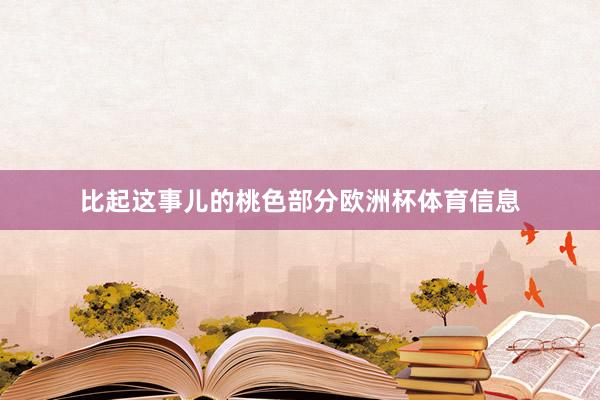 比起这事儿的桃色部分欧洲杯体育信息