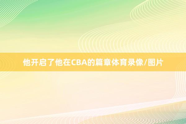 他开启了他在CBA的篇章体育录像/图片