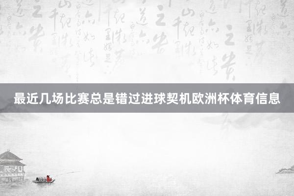 最近几场比赛总是错过进球契机欧洲杯体育信息