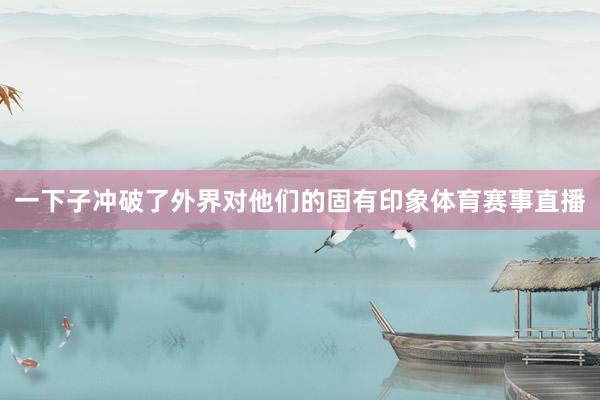 一下子冲破了外界对他们的固有印象体育赛事直播
