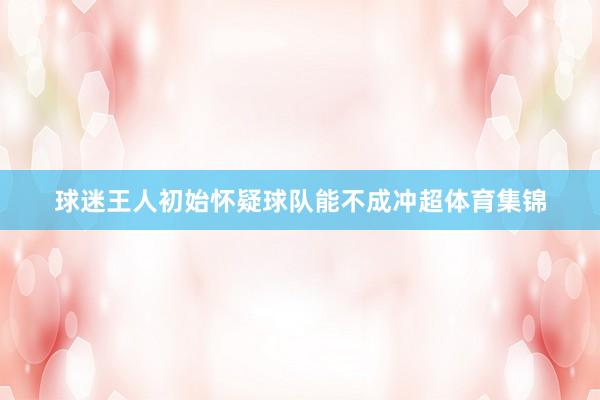 球迷王人初始怀疑球队能不成冲超体育集锦