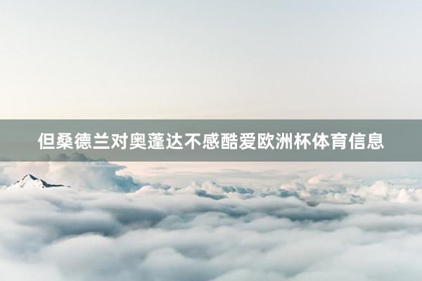 但桑德兰对奥蓬达不感酷爱欧洲杯体育信息
