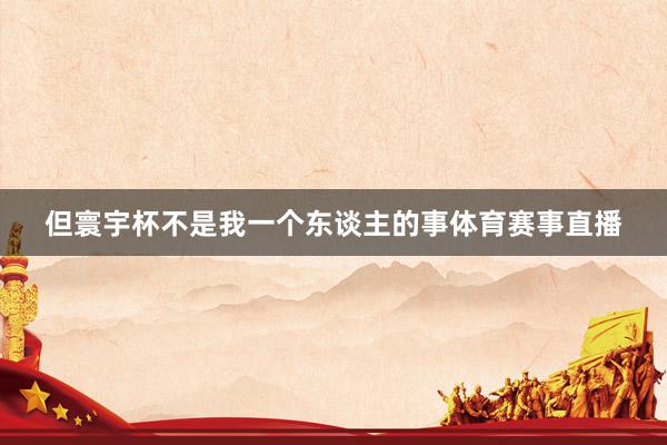 但寰宇杯不是我一个东谈主的事体育赛事直播