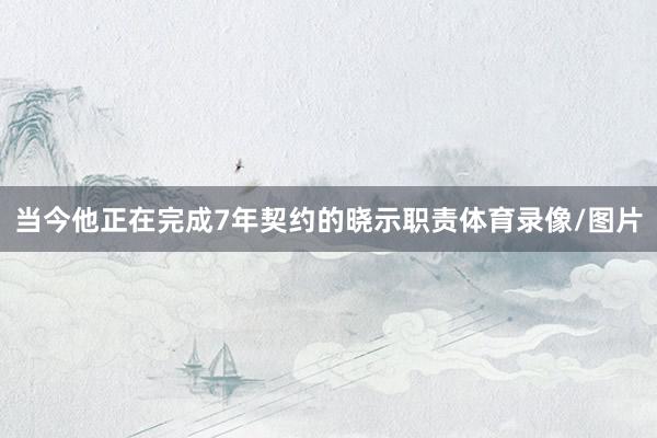 当今他正在完成7年契约的晓示职责体育录像/图片
