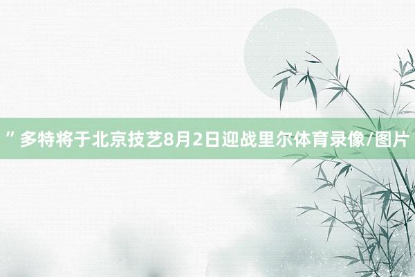 ”多特将于北京技艺8月2日迎战里尔体育录像/图片