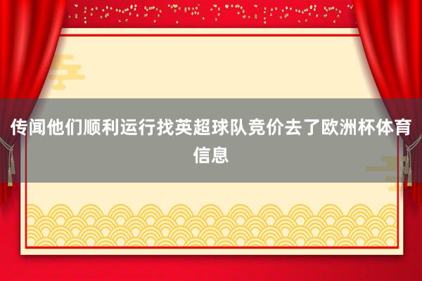 传闻他们顺利运行找英超球队竞价去了欧洲杯体育信息
