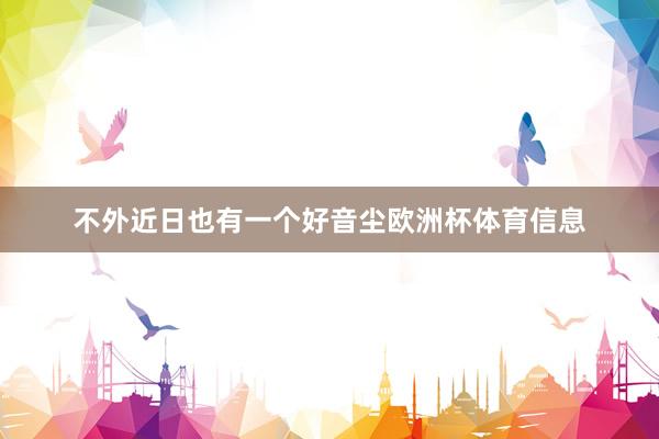 不外近日也有一个好音尘欧洲杯体育信息