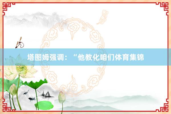 塔图姆强调：“他教化咱们体育集锦