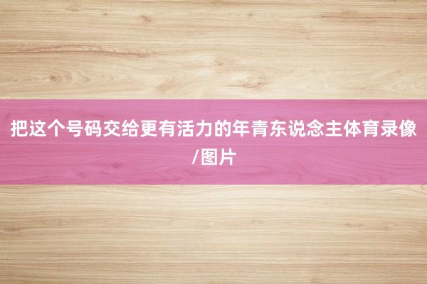 把这个号码交给更有活力的年青东说念主体育录像/图片
