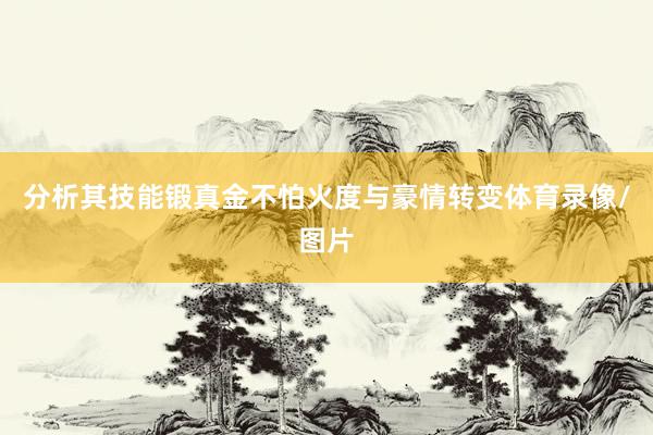 分析其技能锻真金不怕火度与豪情转变体育录像/图片