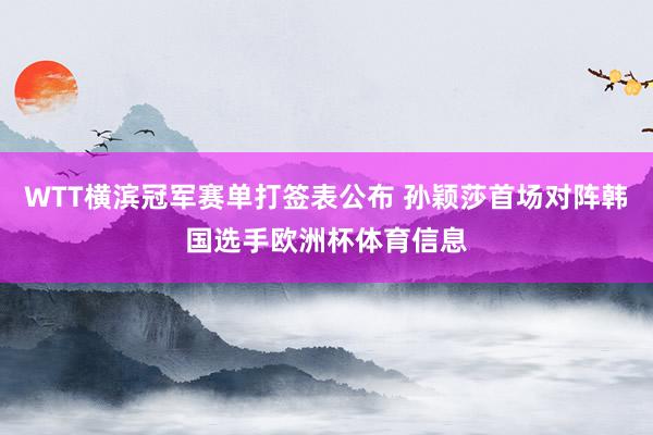 WTT横滨冠军赛单打签表公布 孙颖莎首场对阵韩国选手欧洲杯体育信息