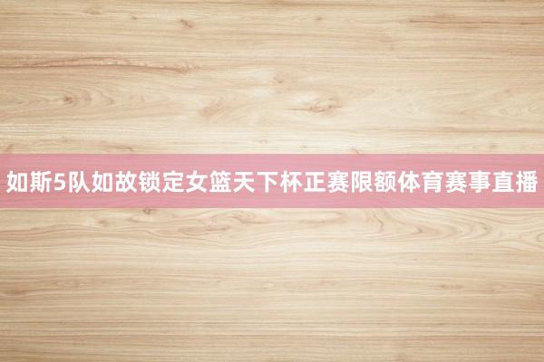 如斯5队如故锁定女篮天下杯正赛限额体育赛事直播