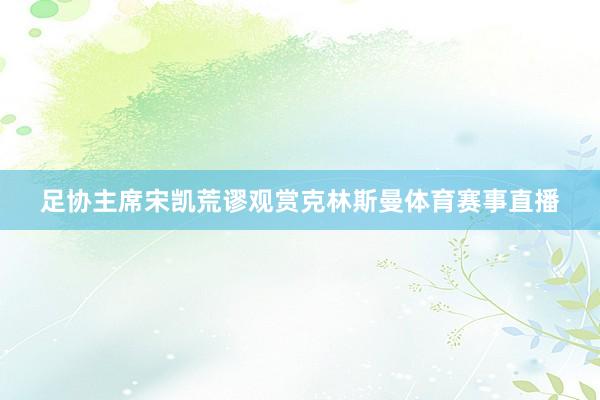 足协主席宋凯荒谬观赏克林斯曼体育赛事直播