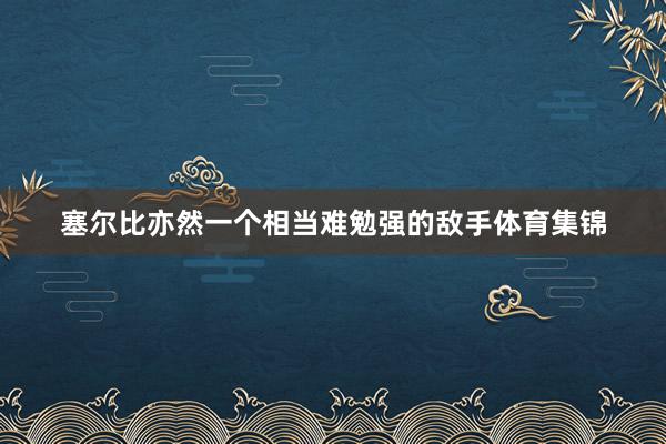 塞尔比亦然一个相当难勉强的敌手体育集锦