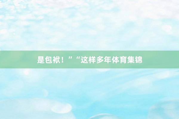 是包袱！”“这样多年体育集锦