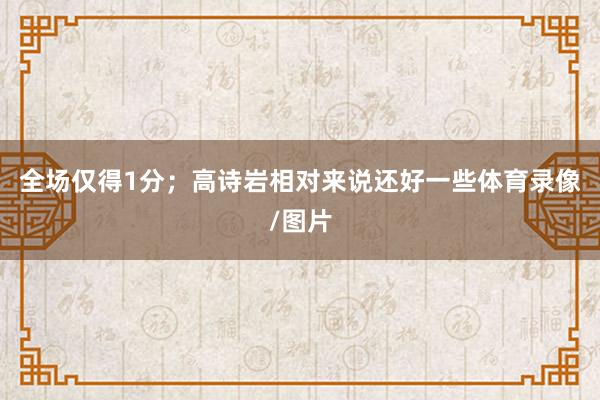 全场仅得1分；高诗岩相对来说还好一些体育录像/图片