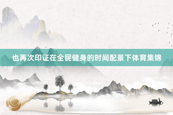 也再次印证在全民健身的时间配景下体育集锦
