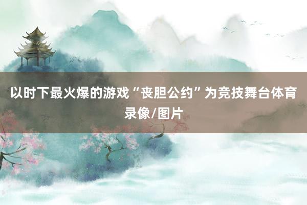 以时下最火爆的游戏“丧胆公约”为竞技舞台体育录像/图片