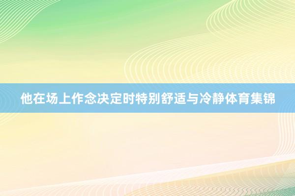 他在场上作念决定时特别舒适与冷静体育集锦
