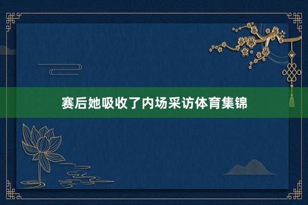 赛后她吸收了内场采访体育集锦