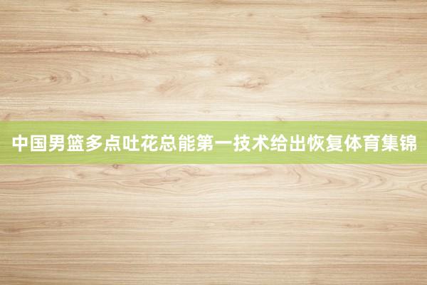 中国男篮多点吐花总能第一技术给出恢复体育集锦