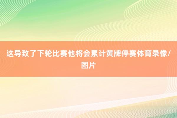 这导致了下轮比赛他将会累计黄牌停赛体育录像/图片