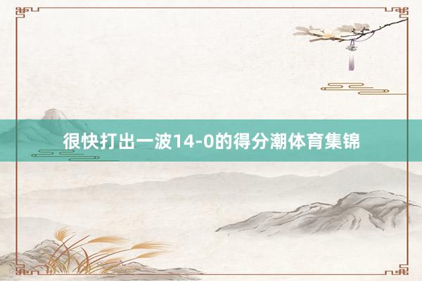 很快打出一波14-0的得分潮体育集锦