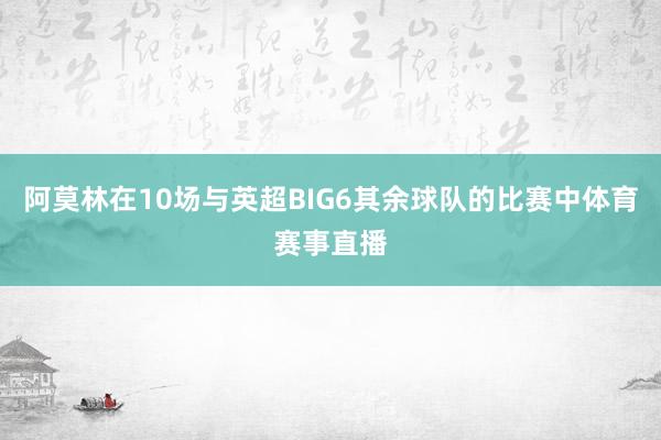 阿莫林在10场与英超BIG6其余球队的比赛中体育赛事直播