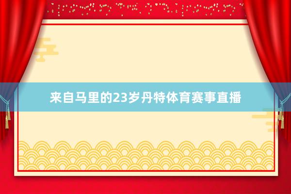 来自马里的23岁丹特体育赛事直播