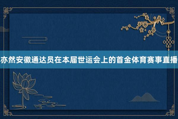 亦然安徽通达员在本届世运会上的首金体育赛事直播
