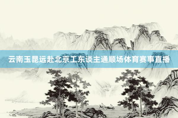 云南玉昆远赴北京工东谈主通顺场体育赛事直播