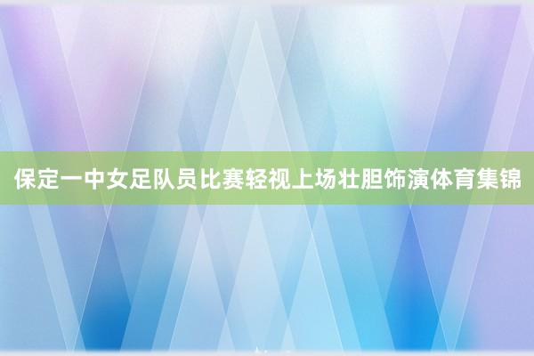 保定一中女足队员比赛轻视上场壮胆饰演体育集锦