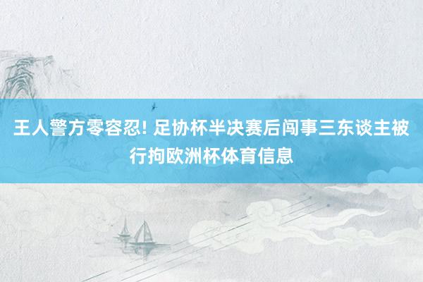 王人警方零容忍! 足协杯半决赛后闯事三东谈主被行拘欧洲杯体育信息