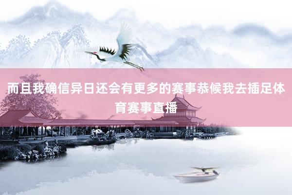 而且我确信异日还会有更多的赛事恭候我去插足体育赛事直播