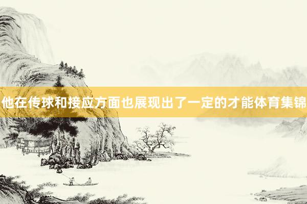 他在传球和接应方面也展现出了一定的才能体育集锦