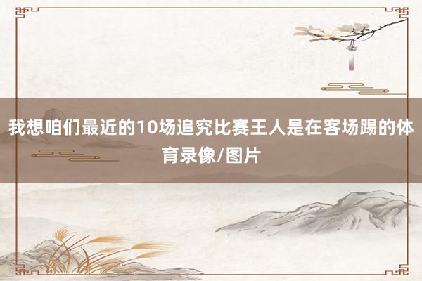 我想咱们最近的10场追究比赛王人是在客场踢的体育录像/图片