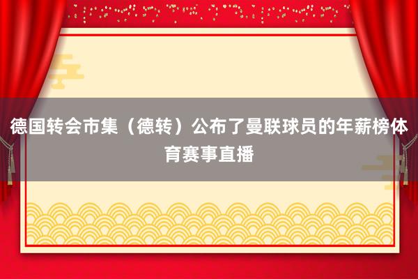 德国转会市集（德转）公布了曼联球员的年薪榜体育赛事直播
