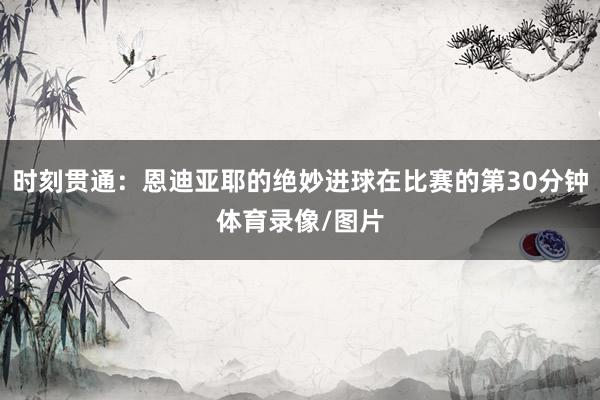 时刻贯通：恩迪亚耶的绝妙进球在比赛的第30分钟体育录像/图片