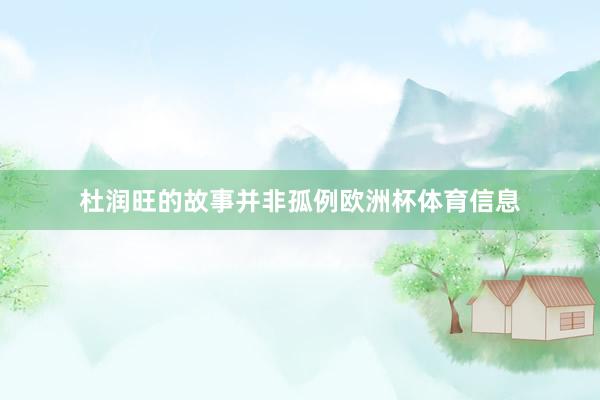 杜润旺的故事并非孤例欧洲杯体育信息