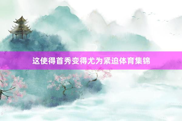 这使得首秀变得尤为紧迫体育集锦