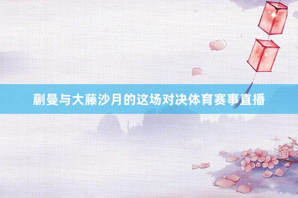 蒯曼与大藤沙月的这场对决体育赛事直播