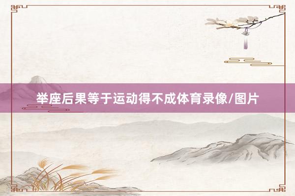 举座后果等于运动得不成体育录像/图片