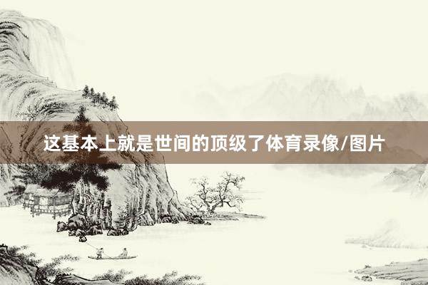 这基本上就是世间的顶级了体育录像/图片